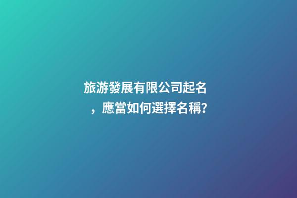 旅游發展有限公司起名，應當如何選擇名稱？-第1張-公司起名-玄機派